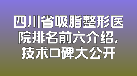 四川省吸脂整形医院排名前六介绍，技术口碑大公开