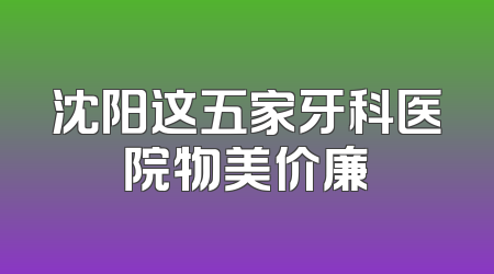 沈阳这五家牙科医院物美价廉