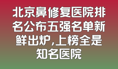 北京鼻修复医院排名公布五强名单新鲜出炉，上榜全是知名医院