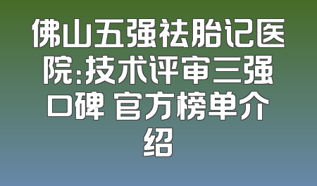 佛山五强祛胎记医院：技术评审三强口碑 官方榜单介绍