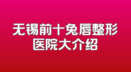 无锡前十兔唇整形医院大介绍