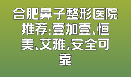 合肥鼻子整形医院推荐：壹加壹、恒美、艾雅，安全可靠