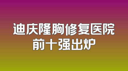 迪庆隆胸修复医院前十强出炉