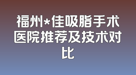 福州*佳吸脂手术医院推荐及技术对比