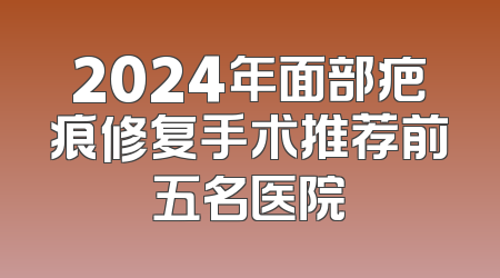 2024年面部疤痕修复手术推荐前五名医院