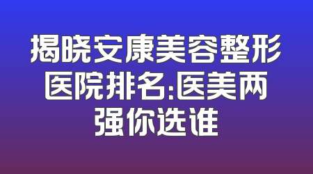 揭晓安康美容整形医院排名：医美两强你选谁
