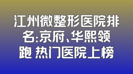 江州微整形医院排名：京府、华熙领跑 热门医院上榜