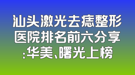 汕头激光去痣整形医院排名前六分享：华美、曙光上榜