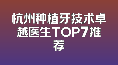杭州种植牙技术卓越医生TOP7推荐
