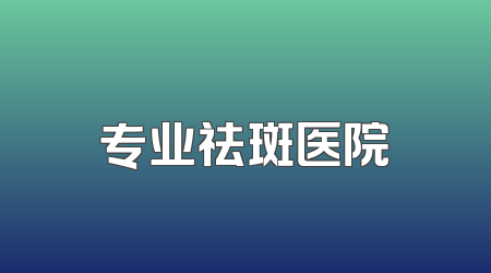 专业祛斑医院