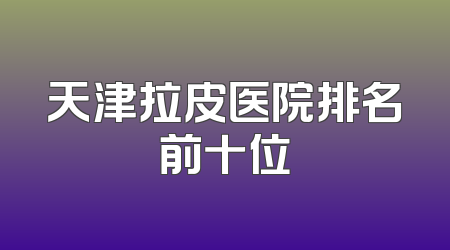 天津拉皮医院排名前十位