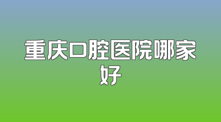 重庆口腔医院哪家好