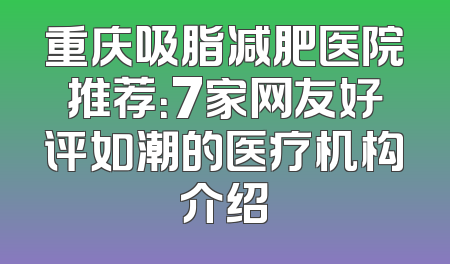 重庆吸脂减肥医院推荐：7家网友好评如潮的医疗机构介绍