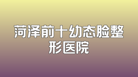 菏泽前十幼态脸整形医院