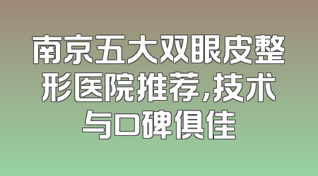 南京五大双眼皮整形医院推荐，技术与口碑俱佳