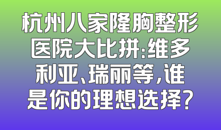 杭州八家隆胸整形医院大比拼：维多利亚、瑞丽等，谁是你的理想选择？