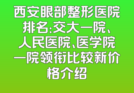 西安眼部整形医院排名：交大一院、人民医院、医学院一院领衔比较新价格介绍