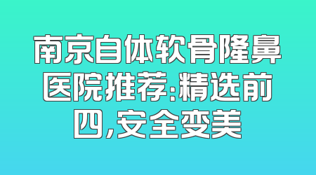 南京自体软骨隆鼻医院推荐：精选前四，安全变美