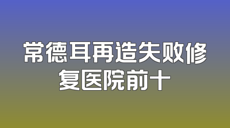 常德耳再造失败修复医院前十