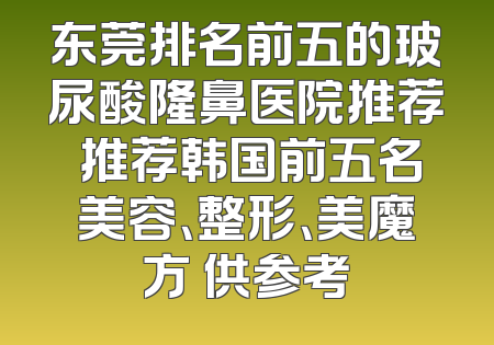 东莞排名前五的玻尿酸隆鼻医院推荐 推荐韩国前五名美容、整形、美魔方 供参考