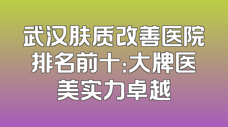 武汉肤质改善医院排名前十：大牌医美实力卓越