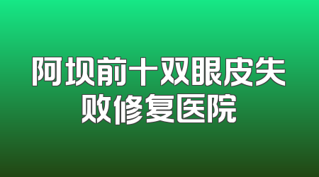 阿坝前十双眼皮失败修复医院