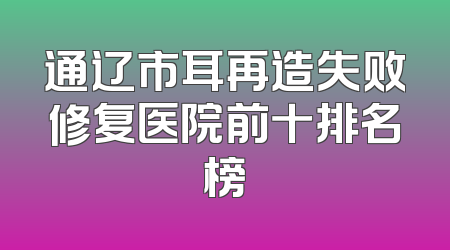 通辽市耳再造失败修复医院前十排名榜