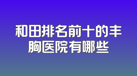 和田排名前十的丰胸医院有哪些