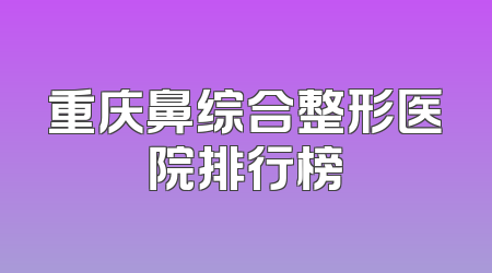 重庆鼻综合整形医院排行榜