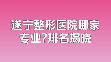 遂宁整形医院哪家专业？排名揭晓