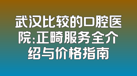 武汉比较的口腔医院：正畸服务全介绍与价格指南