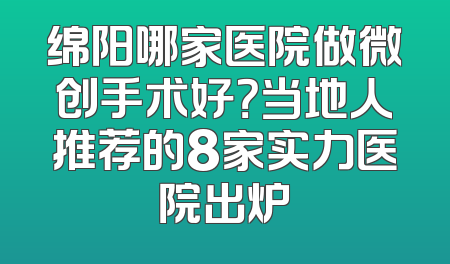 绵阳哪家医院做微创手术好？当地人推荐的8家实力医院出炉