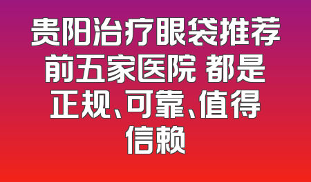 贵阳治疗眼袋推荐前五家医院 都是正规、可靠、值得信赖