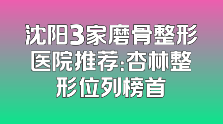 沈阳3家磨骨整形医院推荐：杏林整形位列榜首
