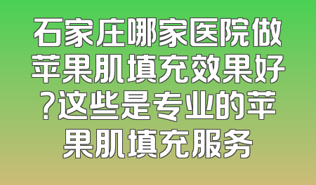 石家庄哪家医院做苹果肌填充效果好？这些是专业的苹果肌填充服务