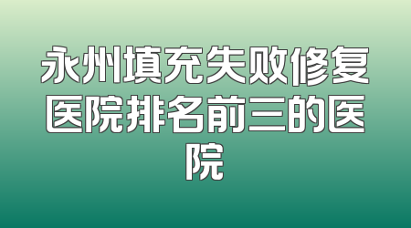 永州填充失败修复医院排名前三的医院