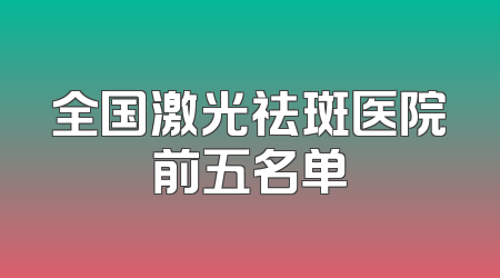 全国激光祛斑医院前五名单