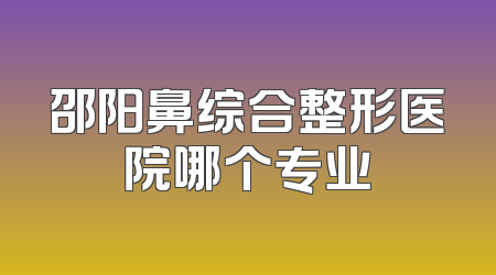 邵阳鼻综合整形医院哪个专业