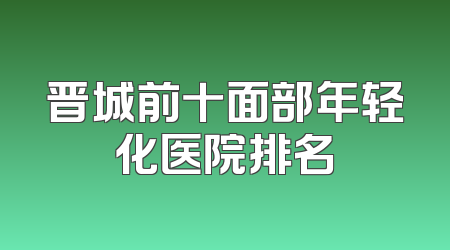 晋城前十面部年轻化医院排名