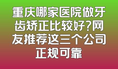 重庆哪家医院做牙齿矫正比较好？网友推荐这三个公司正规可靠