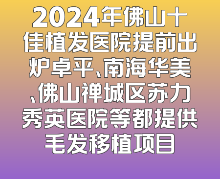 2024年佛山十佳植发医院提前出炉卓平、南海华美、佛山禅城区苏力秀英医院等都提供毛发移植项目