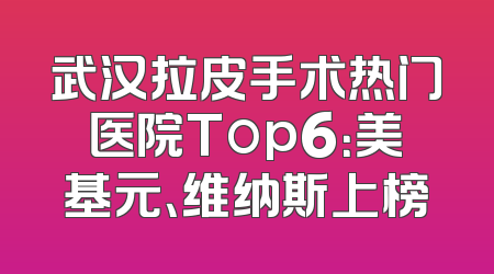 武汉拉皮手术热门医院Top6：美基元、维纳斯上榜