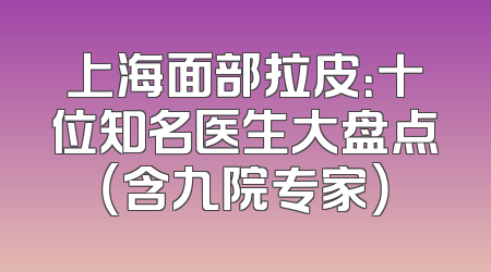 上海面部拉皮：十位知名医生大盘点（含九院专家）