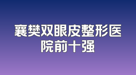 襄樊双眼皮整形医院前十强
