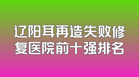 辽阳耳再造失败修复医院前十强排名