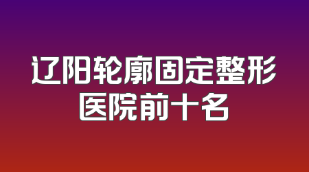 辽阳轮廓固定整形医院前十名