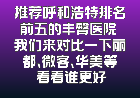推荐呼和浩特排名前五的丰臀医院 我们来对比一下丽都、微客、华美等 看看谁更好
