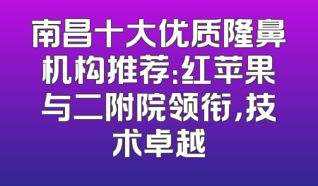 南昌十大优质隆鼻机构推荐：红苹果与二附院领衔，技术卓越