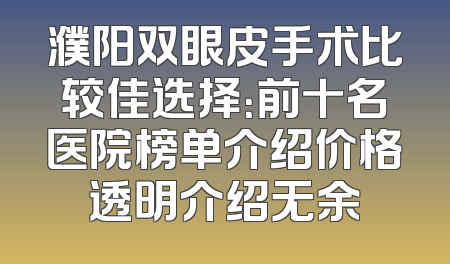 濮阳双眼皮手术比较佳选择：前十名医院榜单介绍价格透明介绍无余