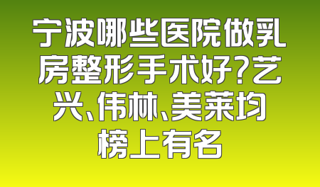 宁波哪些医院做乳房整形手术好？艺兴、伟林、美莱均榜上有名